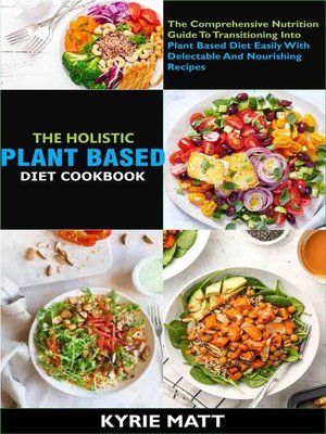 cover image of The Holistic Plant Based Diet Cookbook; the Comprehensive Nutrition Guide to Transitioning Into Plant Based Diet Easily With Delectable and Nourishing Recipes